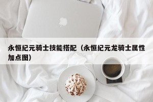 永恒纪元骑士技能搭配（永恒纪元龙骑士属性加点图）