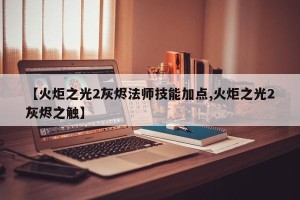 【火炬之光2灰烬法师技能加点,火炬之光2灰烬之触】