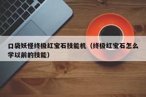 口袋妖怪终极红宝石技能机（终极红宝石怎么学以前的技能）