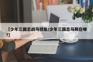 【少年三国志战马技能/少年三国志马鞍在哪?】