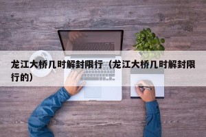 龙江大桥几时解封限行（龙江大桥几时解封限行的）
