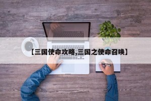 【三国使命攻略,三国之使命召唤】