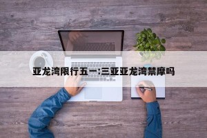 亚龙湾限行五一:三亚亚龙湾禁摩吗