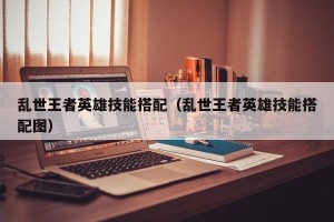 乱世王者英雄技能搭配（乱世王者英雄技能搭配图）