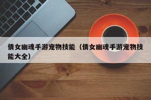 倩女幽魂手游宠物技能（倩女幽魂手游宠物技能大全）