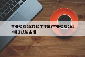 王者荣耀2017猴子技能/王者荣耀2017猴子技能连招