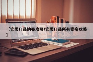 【官居几品纳妾攻略/官居几品所有妻妾攻略】