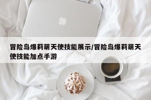 冒险岛爆莉萌天使技能展示/冒险岛爆莉萌天使技能加点手游