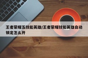 王者荣耀五技能英雄/王者荣耀技能英雄自动锁定怎么开