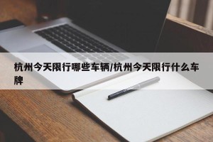 杭州今天限行哪些车辆/杭州今天限行什么车牌