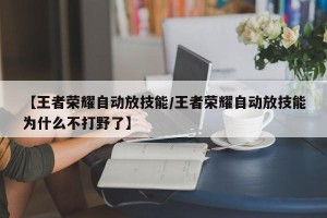 【王者荣耀自动放技能/王者荣耀自动放技能为什么不打野了】