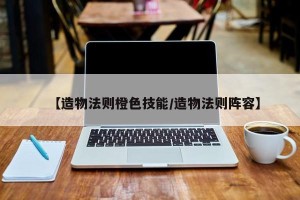 【造物法则橙色技能/造物法则阵容】