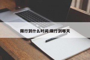 限行到什么时间:限行到哪天