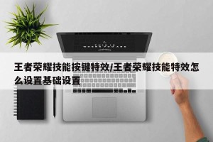 王者荣耀技能按键特效/王者荣耀技能特效怎么设置基础设置