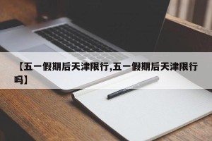 【五一假期后天津限行,五一假期后天津限行吗】