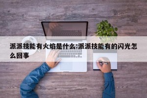 派派技能有火焰是什么:派派技能有的闪光怎么回事