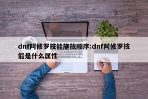 dnf阿修罗技能施放顺序:dnf阿修罗技能是什么属性