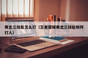 黄忠三技能怎么打（王者荣耀黄忠三技能如何打人）
